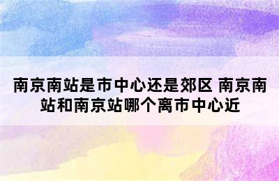 南京南站是市中心还是郊区 南京南站和南京站哪个离市中心近